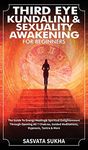 Third Eye, Kundalini & Sexuality Awakening for Beginners: The Guide To Energy Healing & Spiritual Enlightenment Through Opening All 7 Chakras, Guided Meditations, Hypnosis, Tantra & More