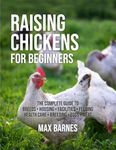 Raising Chickens for Beginners: The Complete Guide to Breeds, Housing, Facilities, Feeding, Health Care, Breeding, Eggs, and Meat