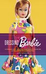 Dressing Barbie: A Celebration of the Clothes That Made America's Favorite Doll and the Incredible Woman Behind Them