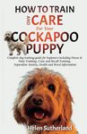 How To Train And Care For Your Cockapoo Puppy: Complete dog training guide for beginners including House & Potty Training, Crate and Recall Training, ... art of puppy training and all things dogs)