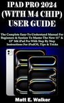 IPAD PRO 2024 (WITH M4 CHIP) USER GUIDE: The Complete Easy-To-Understand Manual For Beginners & Seniors To Master The New 11” & 13” M4 iPad Pro With Step By Step Instruction For iPadOS, Tips & Tricks