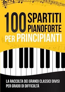 100 Spartiti Pianoforte per Principianti: La Raccolta dei 100 Grandi Classici Facilitati e Divisi per Grado di Difficoltà | Tracce Audio Incluse