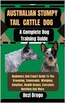 Australian Stumpy Tail Cattle Dog A Complete Dog Training Guide: Beginners And Expert Guide To The Grooming, Commands, Whelping, Adoption, Health Issues, Exercises Nutrition And More