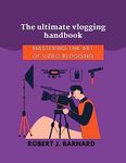 The Ultimate Vlogging Handbook: Mastering the Art of Video Blogging (Robert J. Barnard books on social media management)