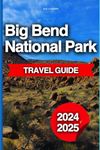 Big Bend National Park Travel Guide: The Ultimate Insider's Tour Book To Adventure, Hiking, Exploration And Serenity In The Heart Of The Texas Wilderness