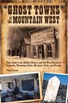 Ghost Towns of the Mountain West: Your Guide to the Hidden History and Old West Haunts of Colorado, Wyoming, Idaho, Montana, Utah, and Nevada