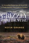 Grizzly Confidential: An Astounding Journey into the Secret Life of North America’s Most Fearsome Predator