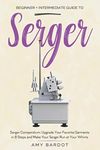 Serger: Beginner + Intermediate Guide to Serger: Serger Compendium: Upgrade Your Favorite Garments in 8 Steps and Make Your Serger at Your Whims