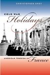 Cold War Holidays: American Tourism in France (The New Cold War History)