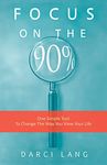 Focus on the 90%: One Simple Tool To Change The Way You View Your Life (The 90% Philosophy)