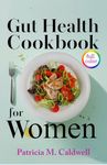 GUT HEALTH COOKBOOK FOR WOMEN: The Ultimate Guide to Women’s Gut Health: Tips, Diets, and Solutions for a Healthier Digestive System