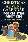 CHRISTMAS ADVENT CALENDAR FOR CHRISTIAN FAMILY KIDS: 25 bedtime stories, A Journey for Children and Parents into the Magic of the Christian Nativity, Waiting for the Birth of Baby Jesus