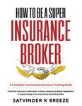 How To Be A Super Insurance Broker: A Complete Commercial Insurance Training Guide | Practical Lessons to Win More Clients, Become a Better Negotiator and Supercharge Your Insurance Brokering Skills