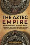 The Aztec Empire: An Enthralling Ov