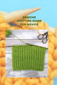 BRIOCHE KNITTING GUIDE FOR NOVICE: Complete brioche knitting guide for beginners, basic sewing instruction and tips on the projects