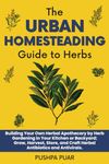 The Urban Homesteading Guide to Herbs: Building Your Own Herbal Apothecary by Herb Gardening in Your Kitchen or Backyard; Grow, Harvest, Store, and Craft Herbal Antibiotics and Antivirals.