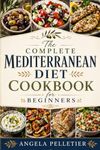 The Complete Mediterranean Diet Cookbook for Beginners: 80+ Easy, Flavorful & Heart-Healthy Recipes with a 4-Week Meal Plan, Shopping Lists, Meal Prep Tips, and Simple Guidance for Weight Management, Energy, and Everyday Wellness (Color Edition)