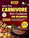 Super Easy Carnivore Diet Cookbook: 2000+ Days of Quick & Delicious Recipes for Beginners, Carnivore Diet Explained with a 30-Day Meal Plan to Achieve Weight Loss, Boost Energy & Mental Clarity, Muscle Gain, and Stabilize Blood Sugar Levels