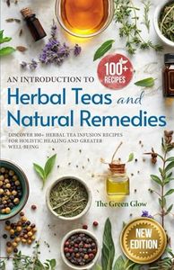 An Introduction to Herbal Teas and Natural Remedies: Discover 100+ Herbal Tea Infusion Recipes for Holistic Healing and Greater Well-Being