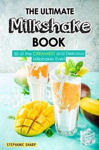 The Ultimate Milkshake Book: 30 of the CREAMIEST and Delicious Milkshakes Ever!