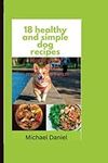 18 HEALTHY AND SIMPLE DOG RECIPES: Homemade nutritious meals for your dog