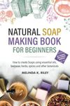 Natural Soap Making Book for Beginners: How to create Soaps using essential oils, beeswax, herbs, spices and other botanicals