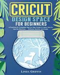 Cricut Design Space for beginners: A Practical & Complete Step by Step Guide to Learn How to Use the Machine ... Software Quickly and Easily