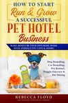 How to Start Run & Grow a Successful Pet Hotel Business: Dog Boarding, Cat Boarding, Pet Kennel, Doggie Daycare & Pet Sitting - Make Money Be Your Own Boss, Work with Animals You Love & Adore