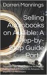 Selling Audiobooks on Audible: A Step-by-Step Guide Part 1: Generate Incredible Passive Income by Selling Digital Products on Amazon. No Experience Necessary