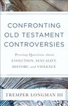 Confronting Old Testament Controversies: Pressing Questions about Evolution, Sexuality, History, and Violence