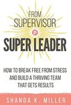 From Supervisor to Super Leader: How to Break Free from Stress and Build a Thriving Team That Gets Results