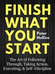 Finish What You Start: The Art of Following Through, Taking Action, Executing, & Self-Discipline (Live a Disciplined Life Book 2)