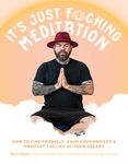 It?s Just Fucking Meditation: How to Find Yourself, Calm Your Anxiety and Manifest the Life of Your Dreams