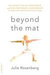 Beyond the Mat: Achieve Focus, Presence, and Enlightened Leadership through the Principles and Practice of Yoga