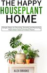 The Happy Houseplant Home: Simple Steps to Choosing, Growing and Nurturing Your Urban Oasis of Indoor Plants