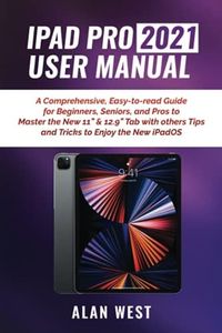 IPAD PRO 2021 USER MANUAL: A Comprehensive, Easy-to-read Guide for Beginners, Seniors, and Pros to Master the New 11” & 12.9” Tab with others Tips and Tricks to Enjoy the New iPadOS