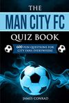 The Man City FC Quiz Book: 600 Fun Questions For City Fans Everywhere: 4 (Quizzes for Football Fans)