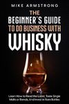 The Beginner's Guide to Do Business with Whisky: Learn How to Read the Label, Taste Single Malts or Blends, And Invest in Rare Bottles