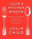 Julia's Kitchen Wisdom: Essential Techniques and Recipes from a Lifetime of Cooking: A Cookbook