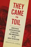 They Came to Toil: Newspaper Representations of Mexicans and Immigrants in the Great Depression