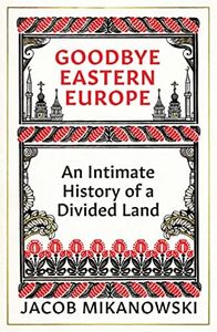 Goodbye Eastern Europe: An Intimate History of a Divided Land