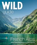 Wild Guide French Alps: Wild adventures, hidden places and natural wonders in south east France (Wild Guides)