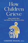 How Children Grieve: What Adults Miss, and What They Can Do To Help: A Guide for Parents, Teachers, Therapists, and Caregivers to Help Children Deal with Death, Divorce, and Moving