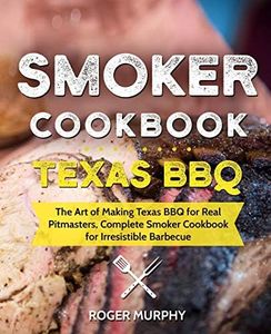 Smoker Cookbook: Texas BBQ: The Art of Making Texas BBQ for Real Pitmasters, Complete Smoker Cookbook for Irresistible Barbecue