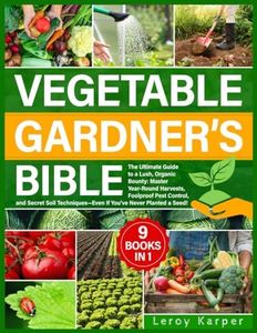 Vegetable Gardener's Bible: The Ultimate Guide to a Lush, Organic Bounty. Master Year-Round Harvests, Foolproof Pest Control, and Secret Soil Techniques—Even If You’ve Never Planted a Seed