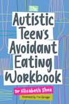 The Autistic Teen's Avoidant Eating Workbook