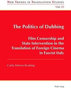 The Politics of Dubbing: Film Censorship and State Intervention in the Translation of Foreign Cinema in Fascist Italy (New Trends in Translation Studies Book 20)