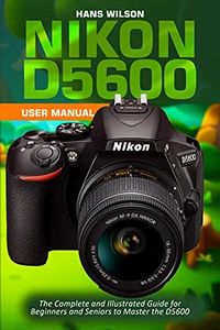 Nikon D5600 User Manual: The Complete and Illustrated Guide for Beginners and Seniors to Master the D5600