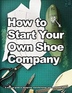 How to Start Your Own Shoe Company: A start-up guide to designing, manufacturing, and marketing shoes.