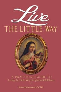Live the Little Way: A Practical Guide to Living the Little Way of Spiritual Childhood